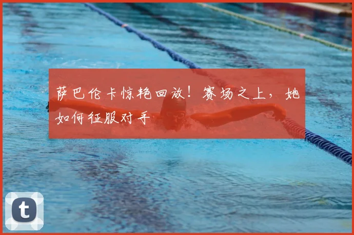 萨巴伦卡惊艳回放!赛场之上,她如何征服对手