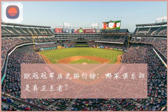 欧冠冠军历史排行榜：哪家俱乐部是真正王者？