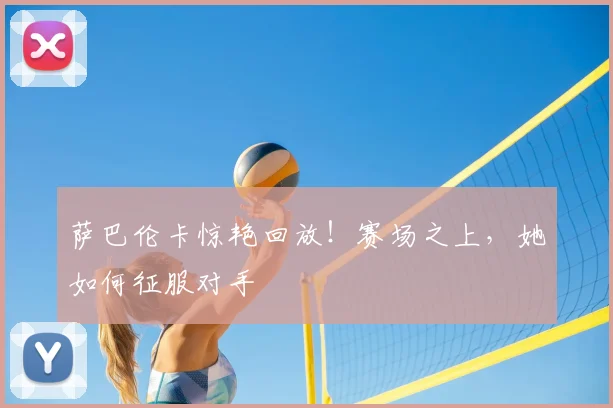 萨巴伦卡惊艳回放!赛场之上,她如何征服对手