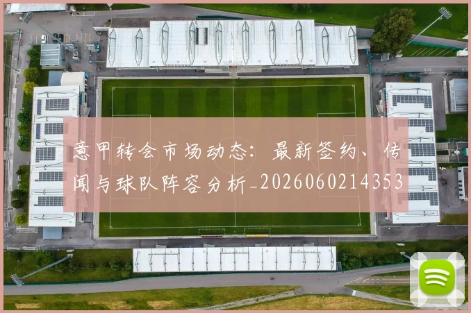 意甲转会市场动态：最新签约、传闻与球队阵容分析_20260602143531