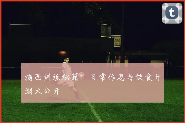 梅西训练秘籍：日常作息与饮食计划大公开