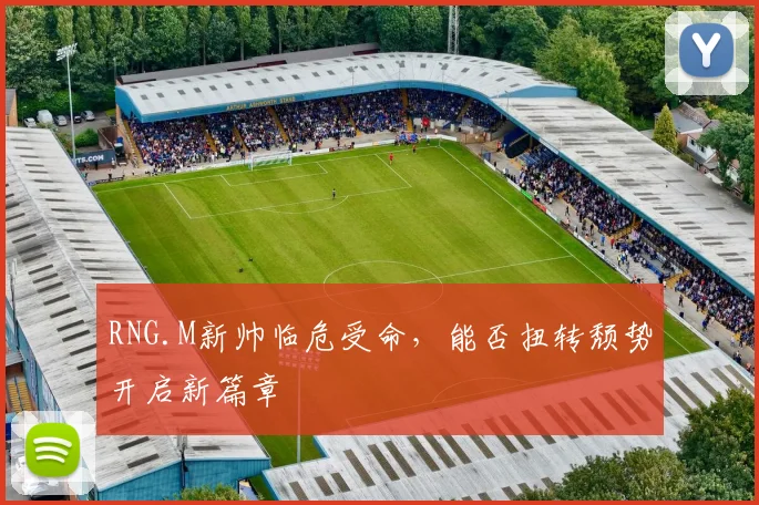 RNG.M新帅临危受命,能否扭转颓势开启新篇章