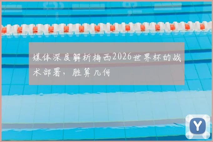 媒体深度解析梅西2026世界杯的战术部署，胜算几何