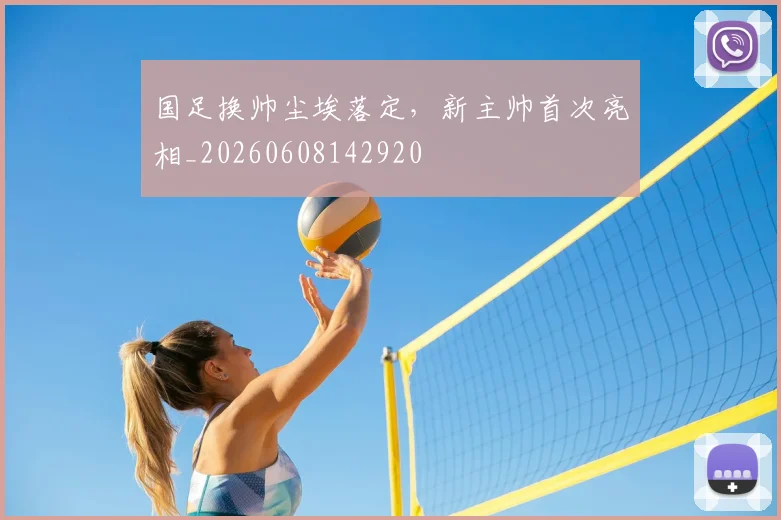 国足换帅尘埃落定,新主帅首次亮相_20260608142920