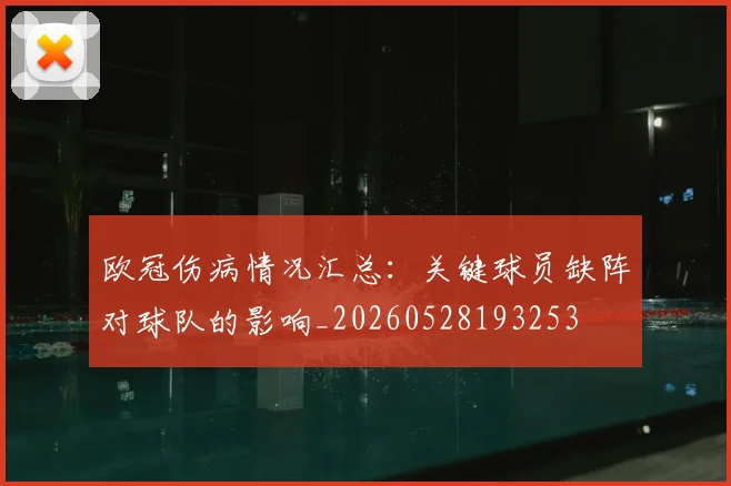 欧冠伤病情况汇总：关键球员缺阵对球队的影响_20260528193253