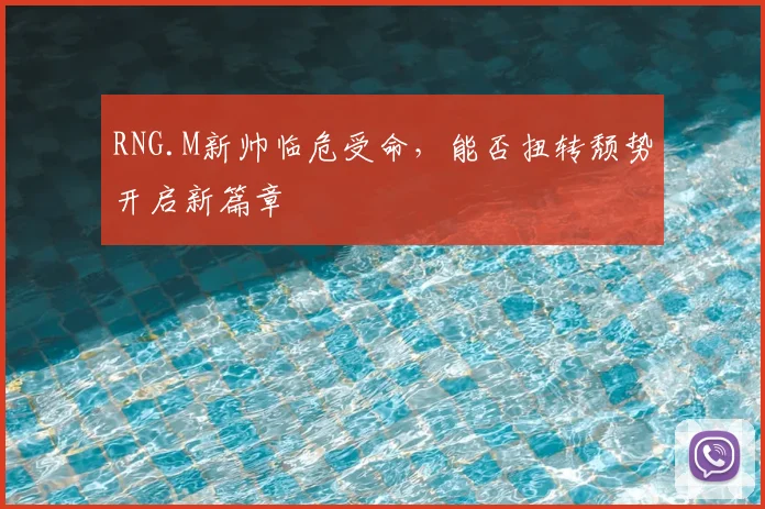 RNG.M新帅临危受命，能否扭转颓势开启新篇章
