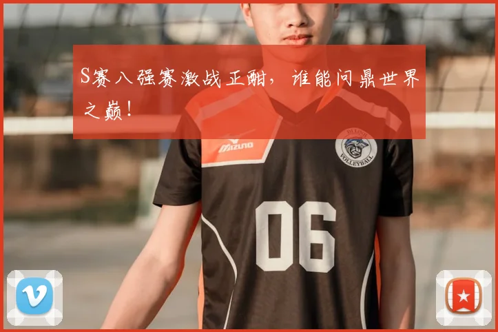 S赛八强赛激战正酣,谁能问鼎世界之巅!