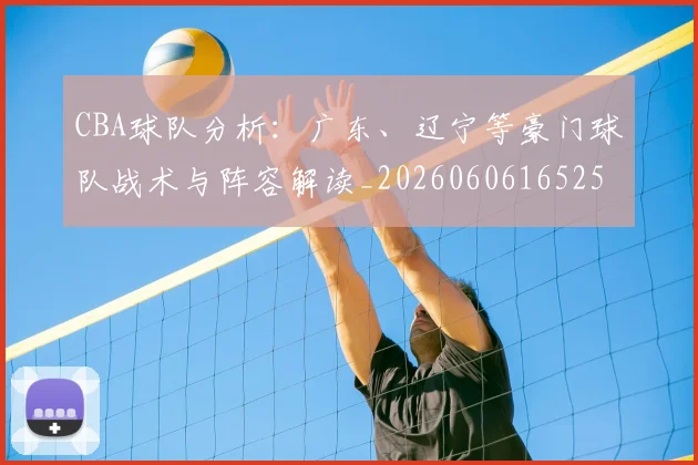 CBA球队分析：广东、辽宁等豪门球队战术与阵容解读_20260606165254