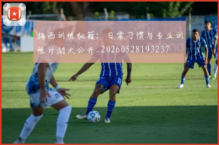梅西训练秘籍：日常习惯与专业训练计划大公开_20260528193237