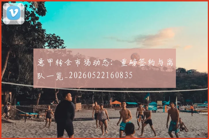 意甲转会市场动态:重磅签约与离队一览_20260522160835