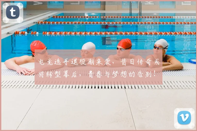 电竞选手退役潮来袭，昔日传奇或将转型幕后，青春与梦想的告别！