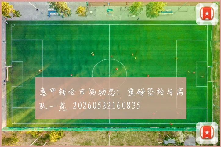 意甲转会市场动态：重磅签约与离队一览_20260522160835