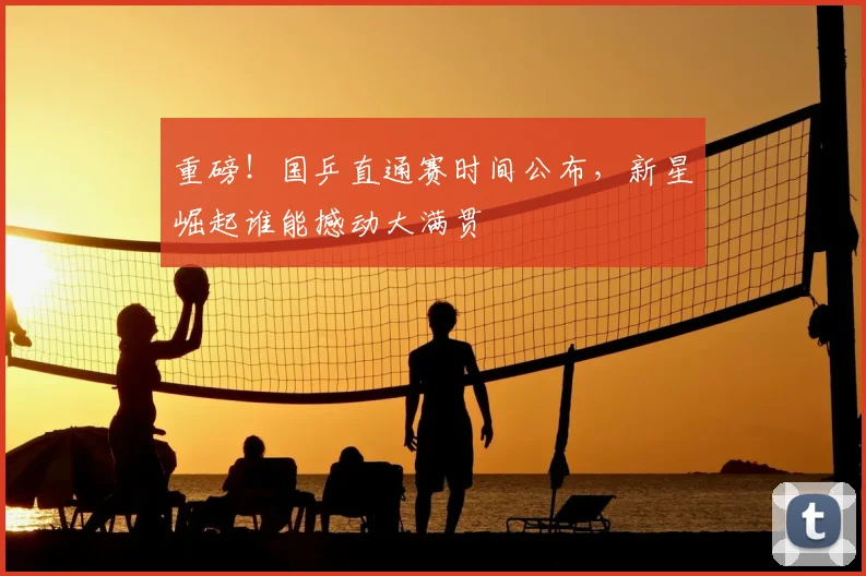 重磅!国乒直通赛时间公布,新星崛起谁能撼动大满贯