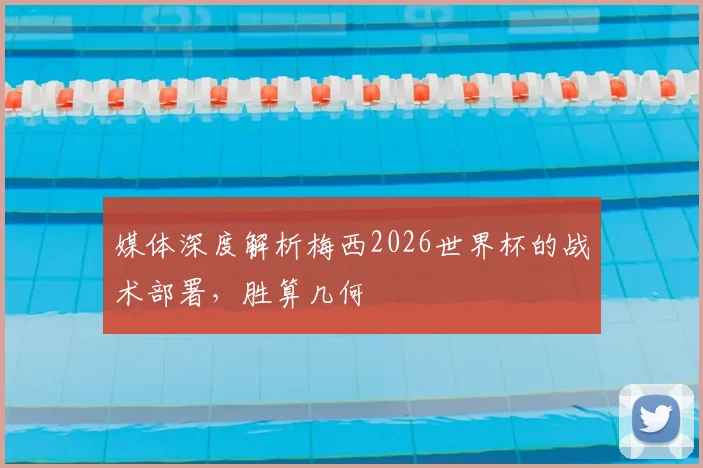 媒体深度解析梅西2026世界杯的战术部署,胜算几何