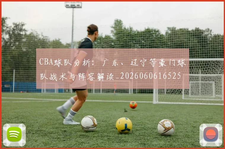 CBA球队分析:广东、辽宁等豪门球队战术与阵容解读_20260606165254
